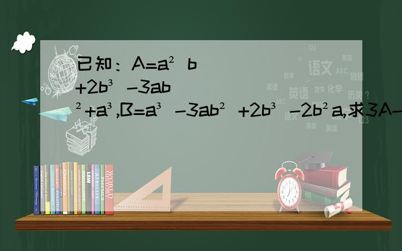 已知：A=a² b+2b³ -3ab²+a³,B=a³ -3ab² +2b³ -2b²a,求3A-4B.记得说明原因啊！