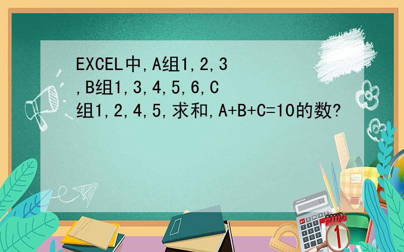 EXCEL中,A组1,2,3,B组1,3,4,5,6,C组1,2,4,5,求和,A+B+C=10的数?