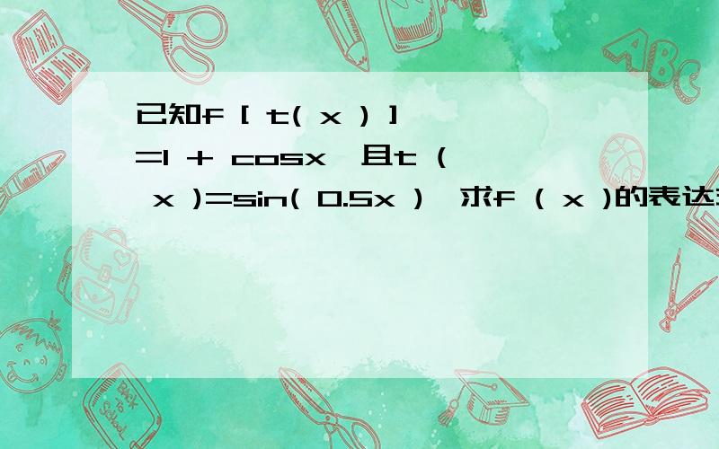 已知f [ t( x ) ]=1 + cosx,且t ( x )=sin( 0.5x ),求f ( x )的表达式