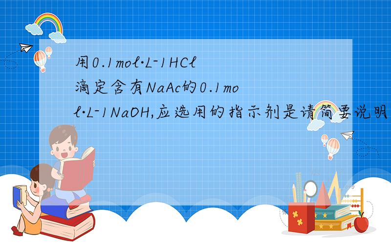 用0.1mol·L-1HCl滴定含有NaAc的0.1mol·L-1NaOH,应选用的指示剂是请简要说明一下原因,那个NAAC对滴定有什么影响?