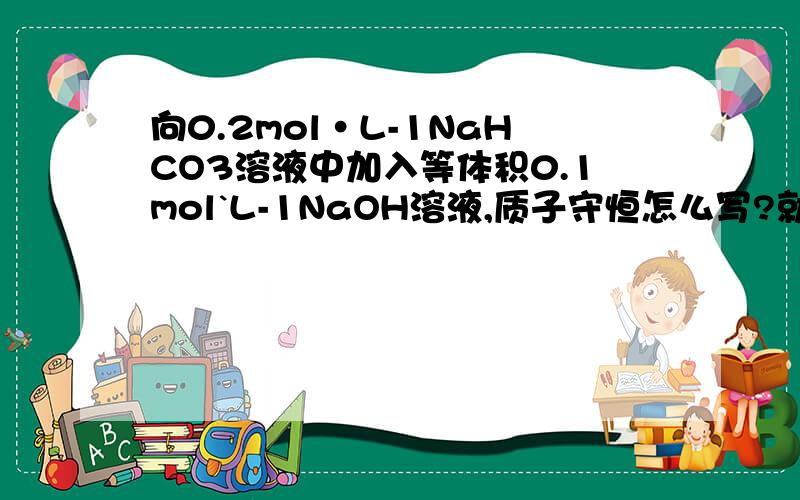 向0.2mol·L-1NaHCO3溶液中加入等体积0.1mol`L-1NaOH溶液,质子守恒怎么写?就是1:1的Na2CO3和NaHCO3,质子守恒的式子怎么写?