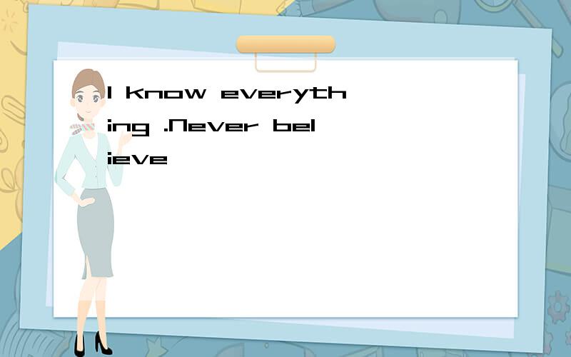 I know everything .Never believe