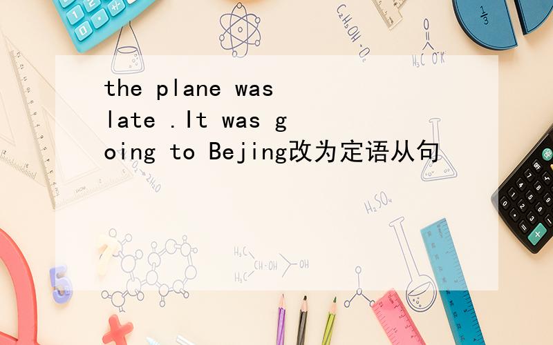 the plane was late .It was going to Bejing改为定语从句