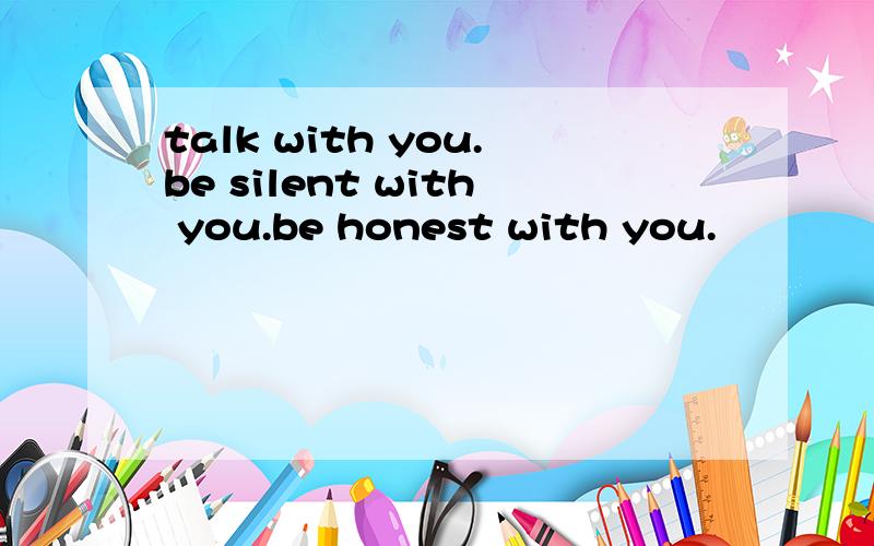 talk with you.be silent with you.be honest with you.