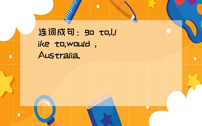 连词成句：go to,I,like to,would ,Australia.