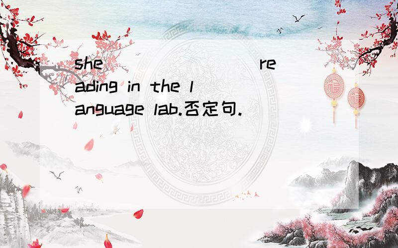 she____ ____reading in the language lab.否定句.