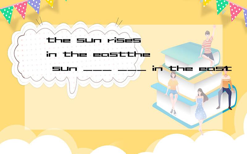 the sun rises in the eastthe sun ___ ___ in the east