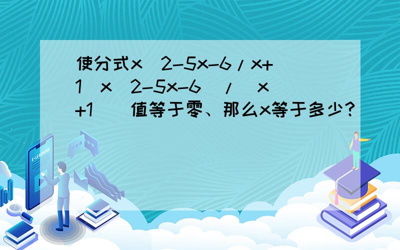 使分式x^2-5x-6/x+1（x^2-5x-6）/（x+1）惪值等于零、那么x等于多少?