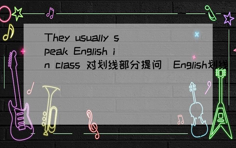 They usually speak English in class 对划线部分提问（English划线）____ ____ ____ they speak in class?