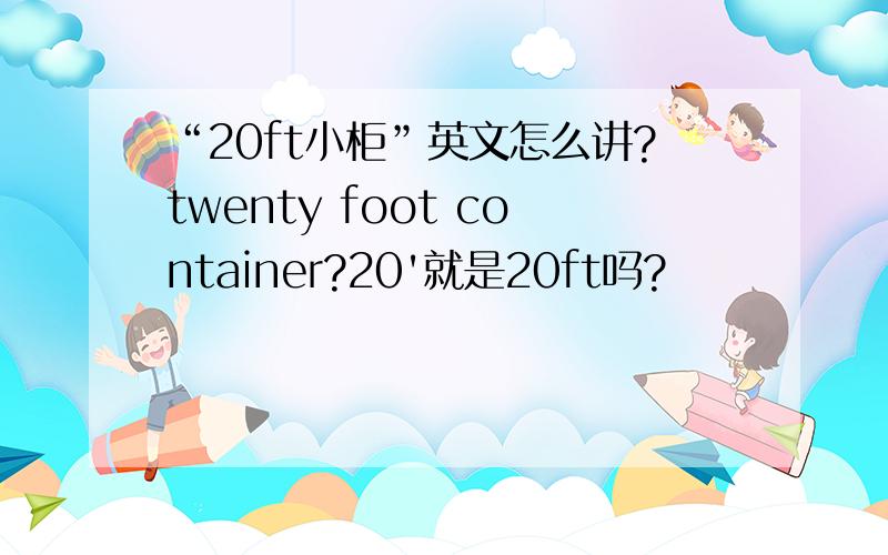 “20ft小柜”英文怎么讲?twenty foot container?20'就是20ft吗?