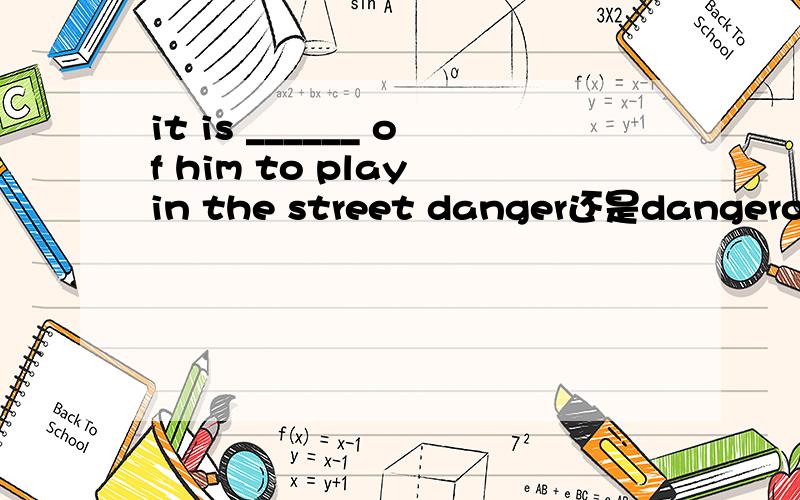 it is ______ of him to play in the street danger还是dangerous