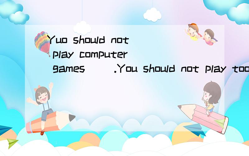 Yuo should not play computer games( ).You should not play toomany computer games.