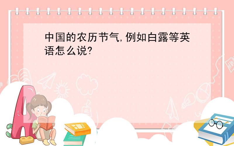 中国的农历节气,例如白露等英语怎么说?