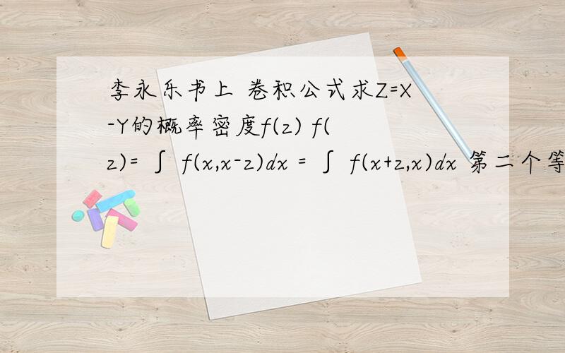 李永乐书上 卷积公式求Z=X-Y的概率密度f(z) f(z)= ∫ f(x,x-z)dx = ∫ f(x+z,x)dx 第二个等号那看不懂第一个等号那懂 求解答第二个等号后面怎么等于第一个等号后面的?