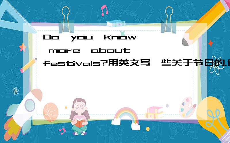 Do  you  know  more  about  festivals?用英文写一些关于节日的.什么节都可以.20个单词左右.写在这些节日人们通常干什么