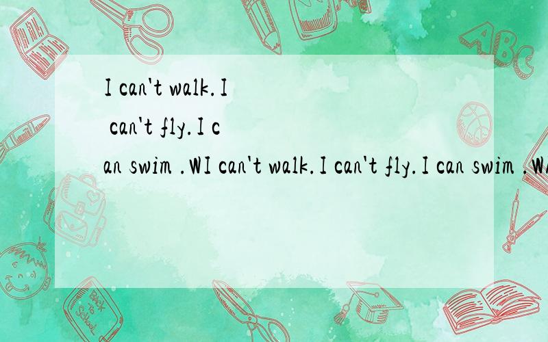 I can't walk.I can't fly.I can swim .WI can't walk.I can't fly.I can swim .What am
