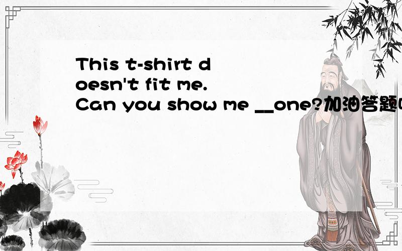 This t-shirt doesn't fit me.Can you show me __one?加油答题吧