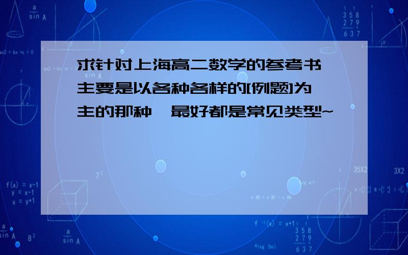 求针对上海高二数学的参考书,主要是以各种各样的[例题]为主的那种,最好都是常见类型~