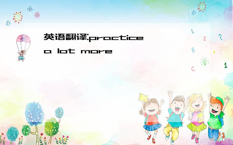 英语翻译:practice a lot more
