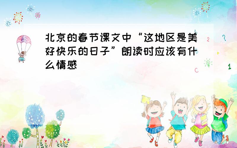 北京的春节课文中“这地区是美好快乐的日子”朗读时应该有什么情感