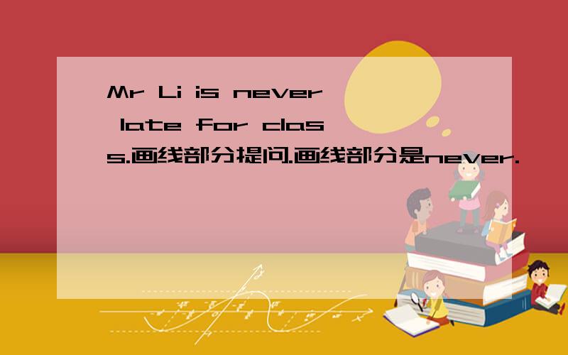 Mr Li is never late for class.画线部分提问.画线部分是never.