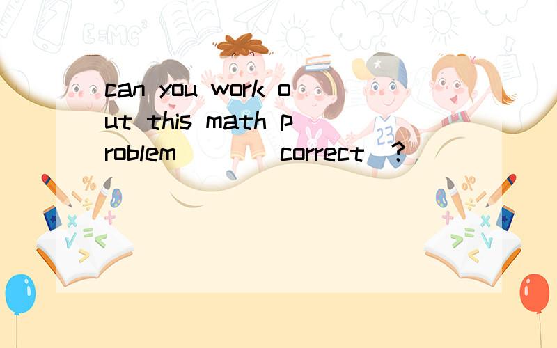 can you work out this math problem ( )(correct)?