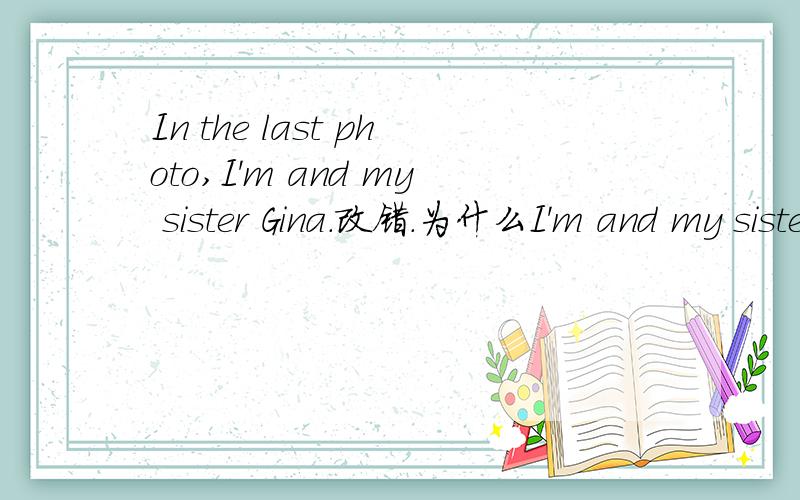 In the last photo,I'm and my sister Gina.改错.为什么I'm and my sister Gina 这句话中的and要改成with?