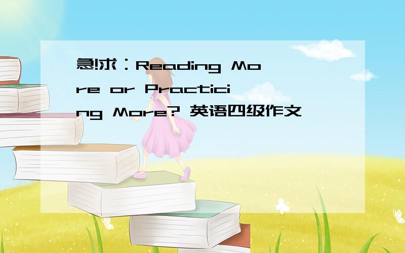 急!求：Reading More or Practicing More? 英语四级作文