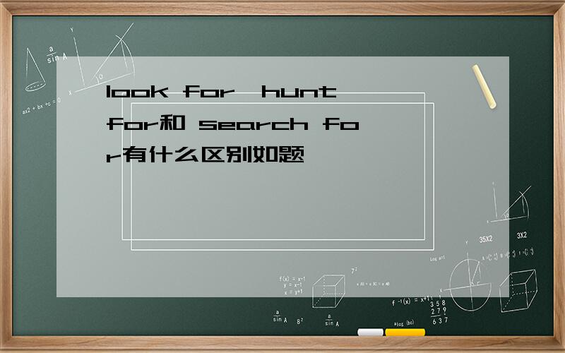 look for,hunt for和 search for有什么区别如题