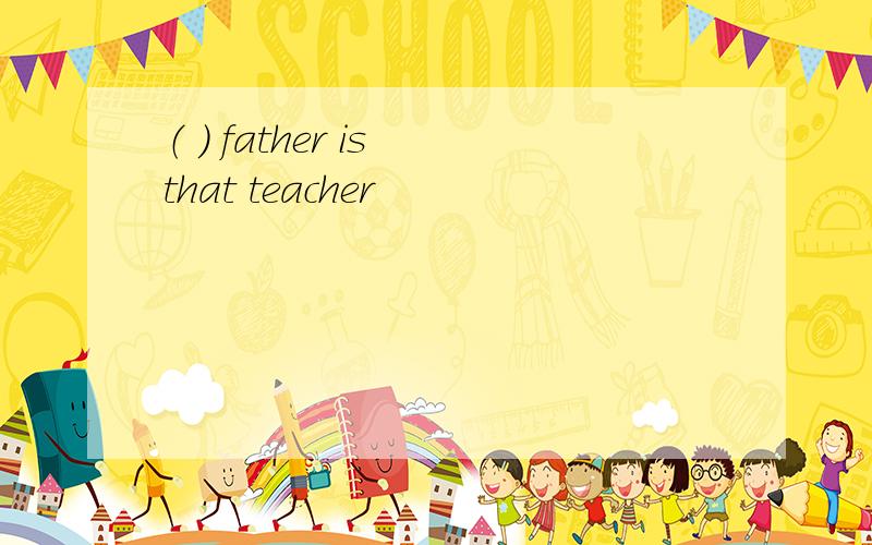 （ ） father is that teacher
