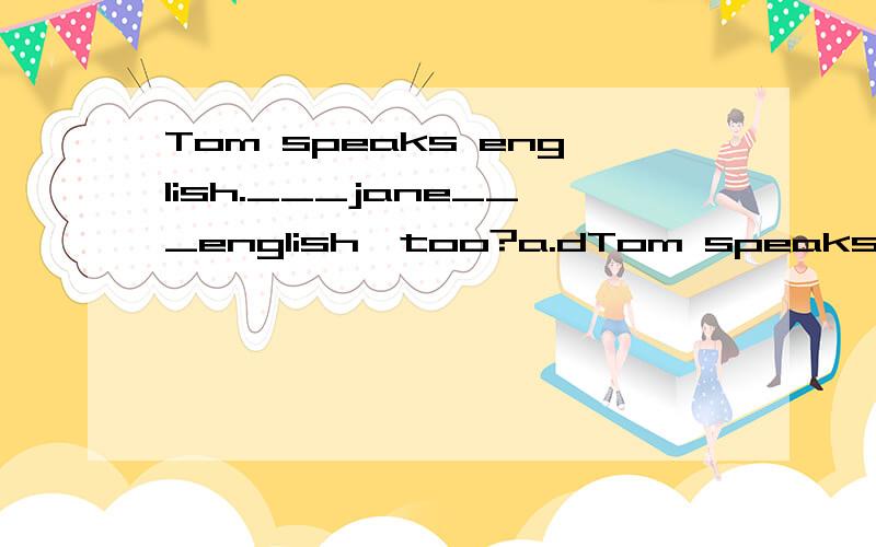 Tom speaks english.___jane___english,too?a.dTom speaks english.___jane___english,too?a.does,speak b.does,spesks