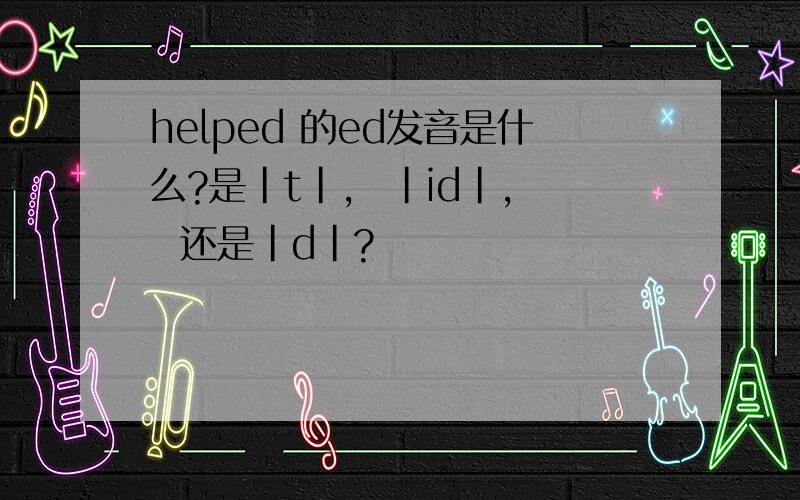 helped 的ed发音是什么?是|t|,  |id|,  还是|d|?