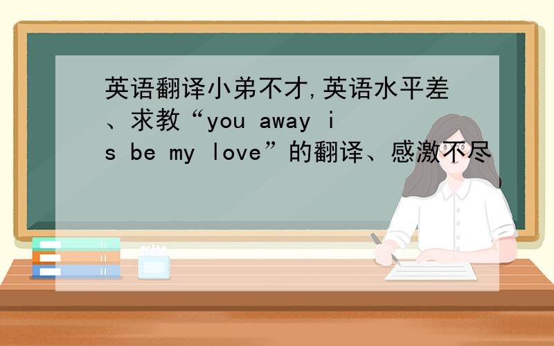 英语翻译小弟不才,英语水平差、求教“you away is be my love”的翻译、感激不尽