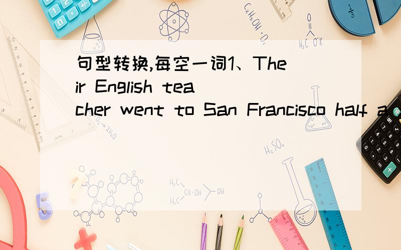句型转换,每空一词1、Their English teacher went to San Francisco half a year ago.（改为同义句)Their English teacher has____ _____San Francisco for half a year2、When did you become a member of Greener China?(改为同义句）____ ____
