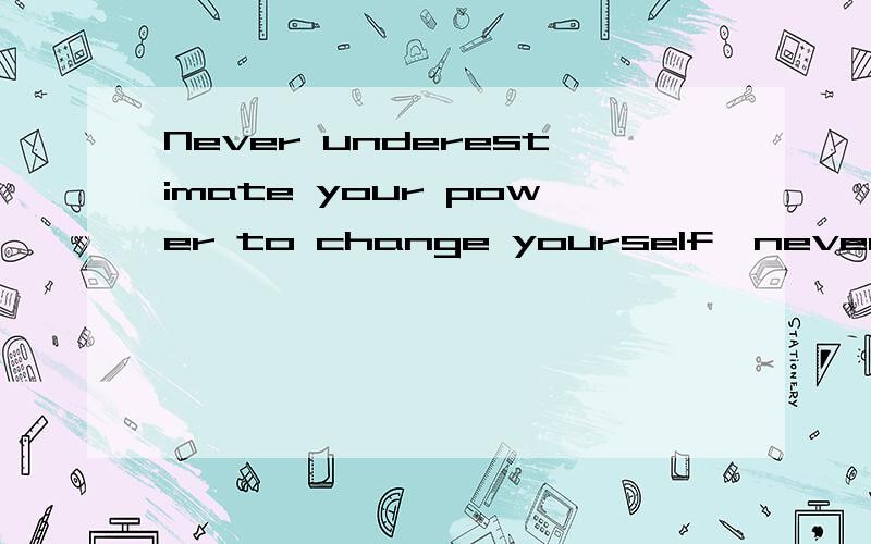 Never underestimate your power to change yourself,never overestimate your power to change others.