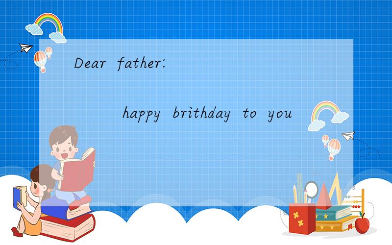 Dear  father:                        happy  brithday  to  you