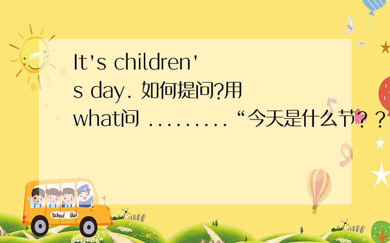 It's children's day. 如何提问?用 what问 .........“今天是什么节？？”的英语。。。。SOS！！！