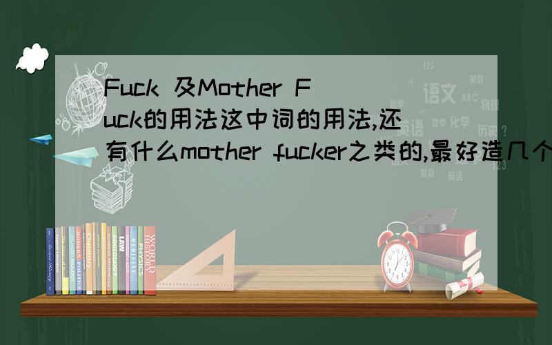 Fuck 及Mother Fuck的用法这中词的用法,还有什么mother fucker之类的,最好造几个常用的句子.