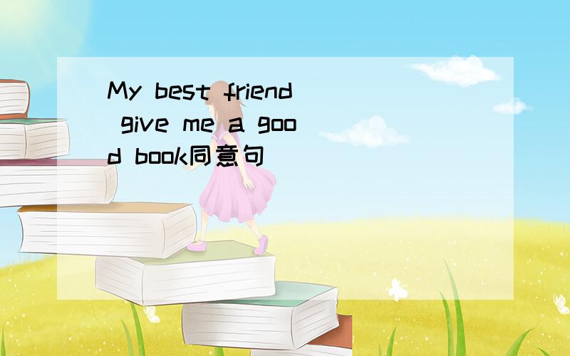 My best friend give me a good book同意句