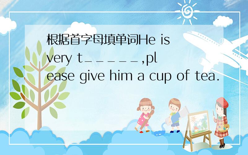 根据首字母填单词He is very t_____,please give him a cup of tea.
