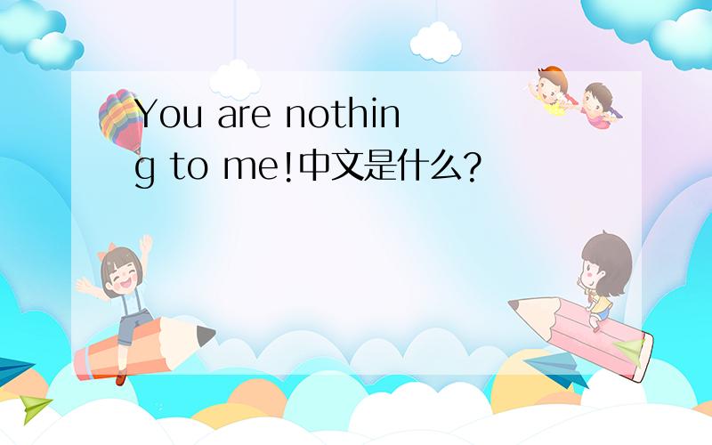 You are nothing to me!中文是什么?