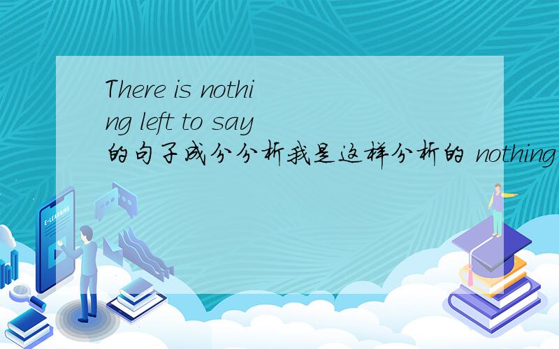 There is nothing left to say的句子成分分析我是这样分析的 nothing主 left被动 to say不定式做补语 如果不对那么left为什么是过去式 还有查了字典there be nothing 结构nothing是主语