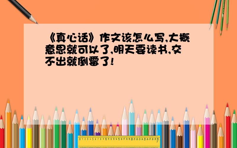 《真心话》作文该怎么写,大概意思就可以了,明天要读书,交不出就倒霉了!