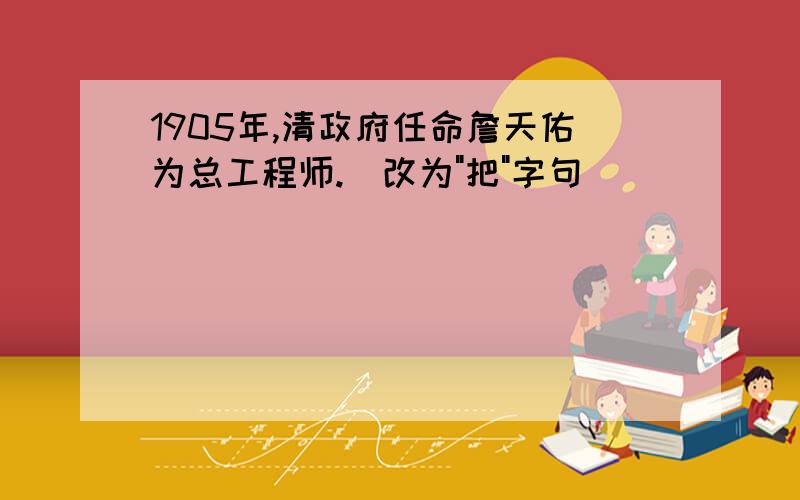 1905年,清政府任命詹天佑为总工程师.(改为