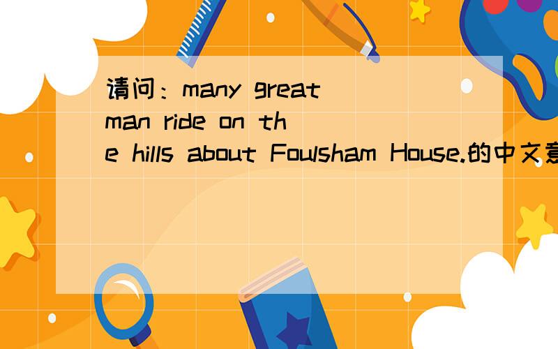 请问：many great man ride on the hills about Foulsham House.的中文意思及about的用法