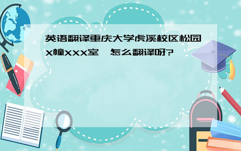 英语翻译重庆大学虎溪校区松园X幢XXX室,怎么翻译呀?