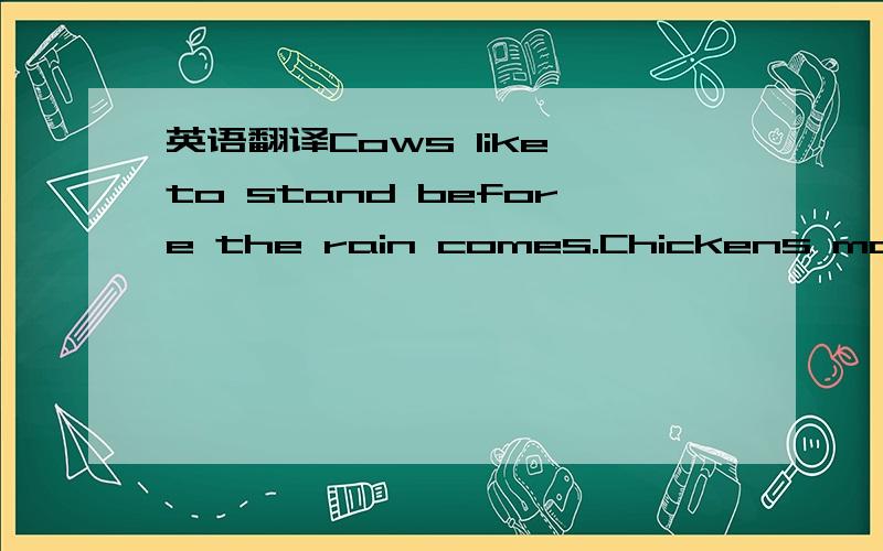 英语翻译Cows like to stand before the rain comes.Chickens make a loud noise when the rain is on the way.