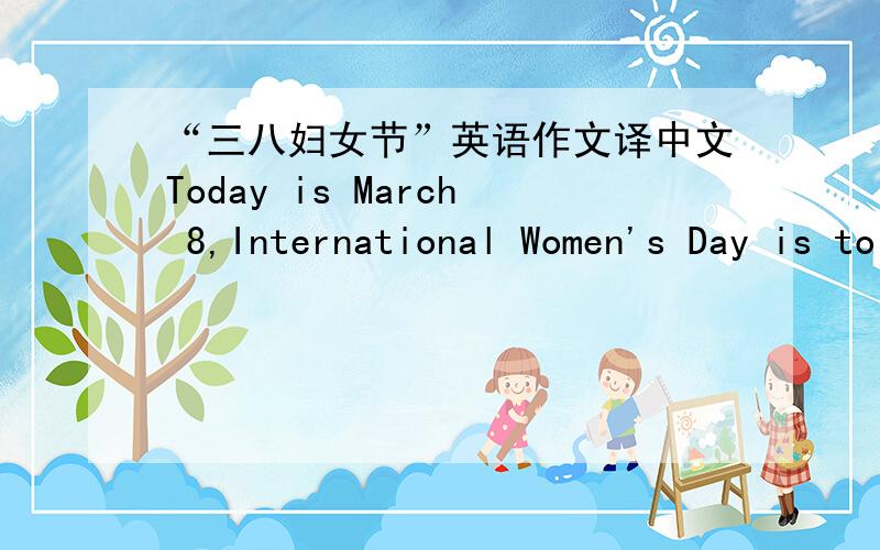 “三八妇女节”英语作文译中文Today is March 8,International Women's Day is to commemorate the world of working women to fight for peace and democracy,women's liberation struggle holiday.Since yesterday,I discussed with my father on how t