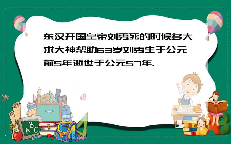 东汉开国皇帝刘秀死的时候多大求大神帮助63岁刘秀生于公元前5年逝世于公元57年.