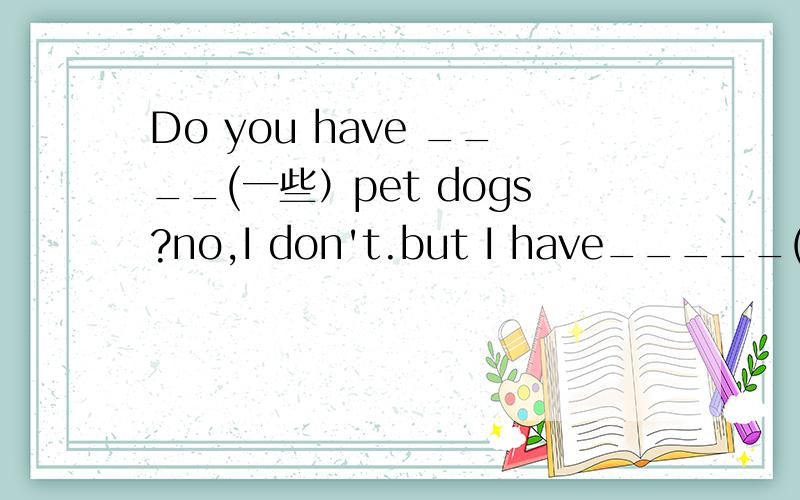 Do you have ____(一些）pet dogs?no,I don't.but I have_____(一些）pet cats.